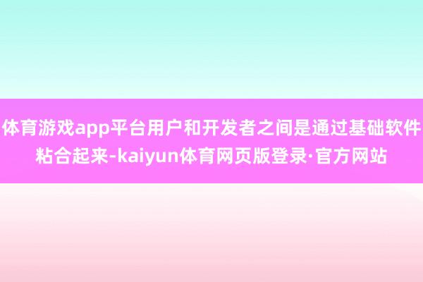 体育游戏app平台用户和开发者之间是通过基础软件粘合起来-kaiyun体育网页版登录·官方网站