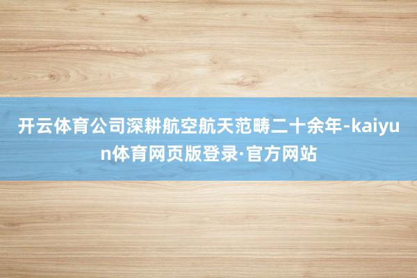 开云体育公司深耕航空航天范畴二十余年-kaiyun体育网页版登录·官方网站