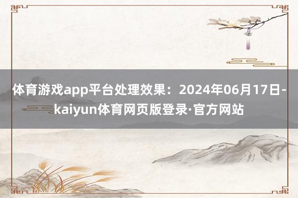 体育游戏app平台处理效果:2024年06月17日-kaiyun体育网页版登录·官方网站