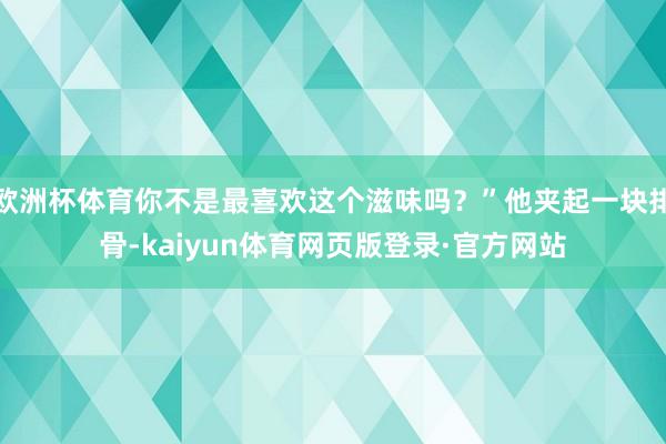 欧洲杯体育你不是最喜欢这个滋味吗?”他夹起一块排骨-kaiyun体育网页版登录·官方网站