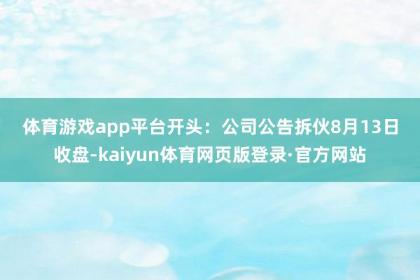 体育游戏app平台 开头:公司公告 拆伙8月13日收盘-kaiyun体育网页版登录·官方网站