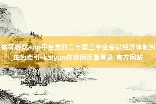 体育游戏app平台党的二十届三中全会以经济体制纠正为牵引-kaiyun体育网页版登录·官方网站