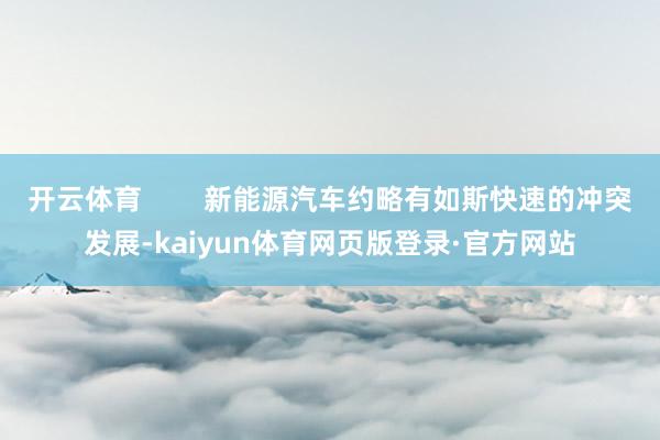开云体育 新能源汽车约略有如斯快速的冲突发展-kaiyun体育网页版登录·官方网站