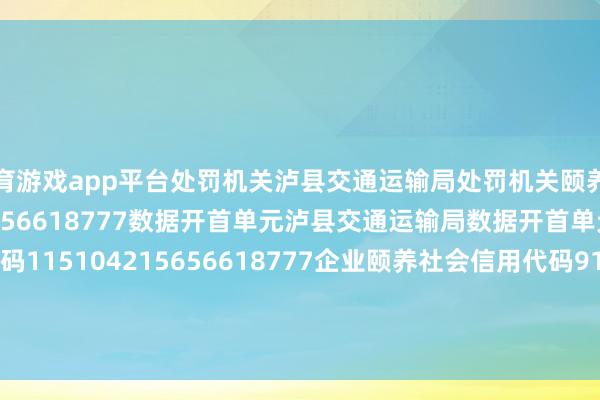 体育游戏app平台处罚机关泸县交通运输局处罚机关颐养社会信用代码115104215656618777数据开首单元泸县交通运输局数据开首单元颐养社会信用代码115104215656618777企业颐养社会信用代码91510521797883321C本文源自:金融界作家:天眼君 -kaiyun体育网页版登录·官方网站