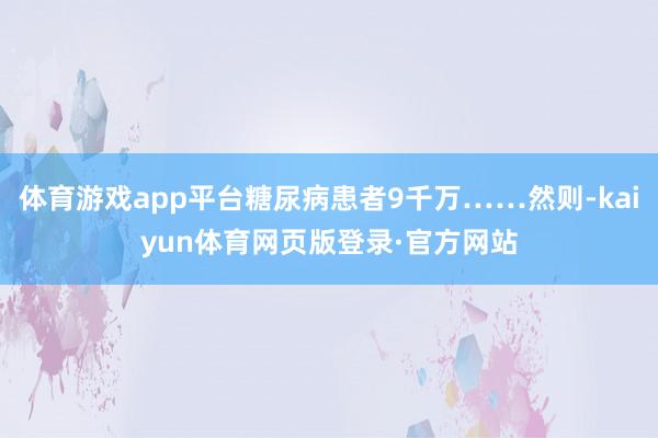 体育游戏app平台糖尿病患者9千万……然则-kaiyun体育网页版登录·官方网站