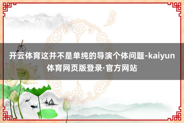 开云体育这并不是单纯的导演个体问题-kaiyun体育网页版登录·官方网站