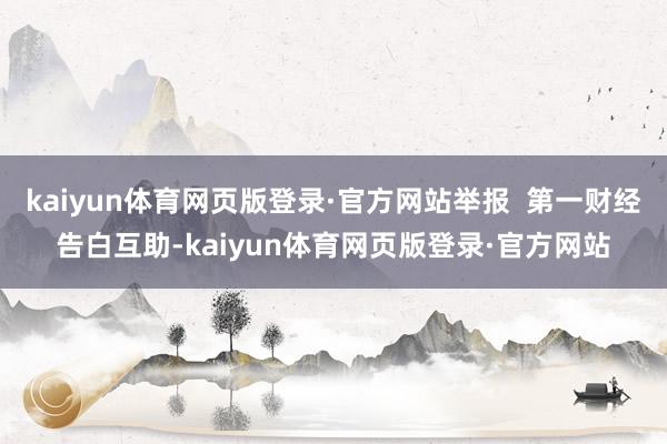 kaiyun体育网页版登录·官方网站举报 第一财经告白互助-kaiyun体育网页版登录·官方网站