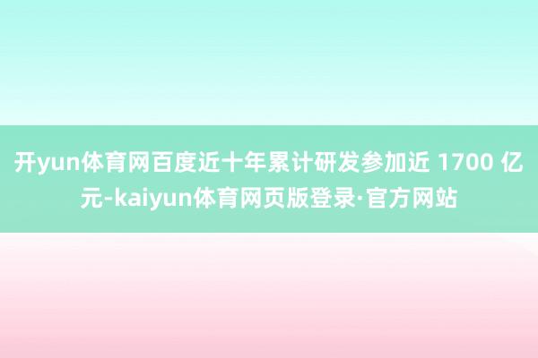 开yun体育网百度近十年累计研发参加近 1700 亿元-kaiyun体育网页版登录·官方网站
