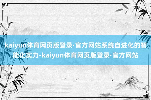 kaiyun体育网页版登录·官方网站系统自进化的智能化实力-kaiyun体育网页版登录·官方网站