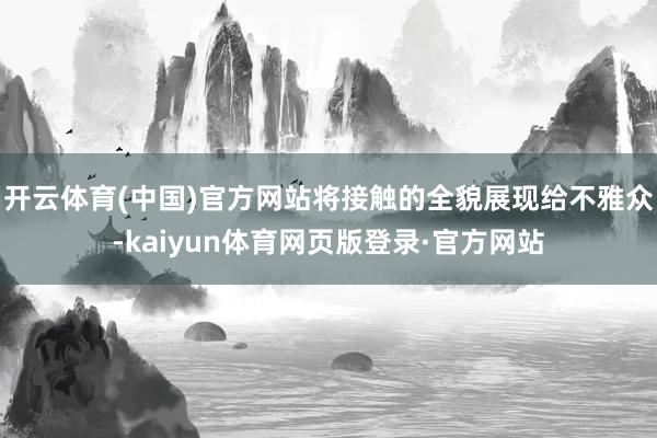 开云体育(中国)官方网站将接触的全貌展现给不雅众-kaiyun体育网页版登录·官方网站