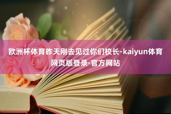 欧洲杯体育昨天刚去见过你们校长-kaiyun体育网页版登录·官方网站