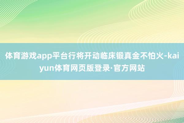 体育游戏app平台行将开动临床锻真金不怕火-kaiyun体育网页版登录·官方网站