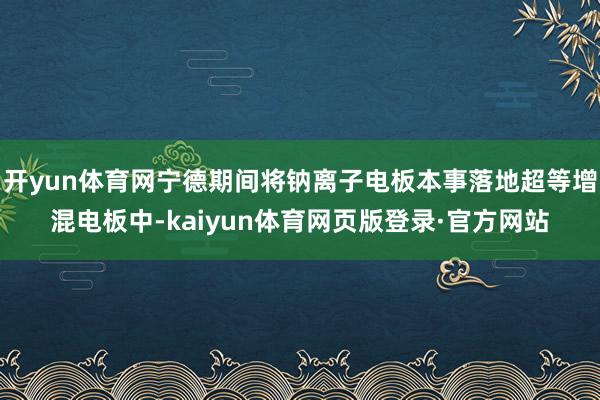 开yun体育网宁德期间将钠离子电板本事落地超等增混电板中-kaiyun体育网页版登录·官方网站