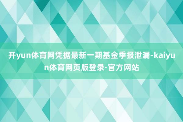 开yun体育网凭据最新一期基金季报泄漏-kaiyun体育网页版登录·官方网站