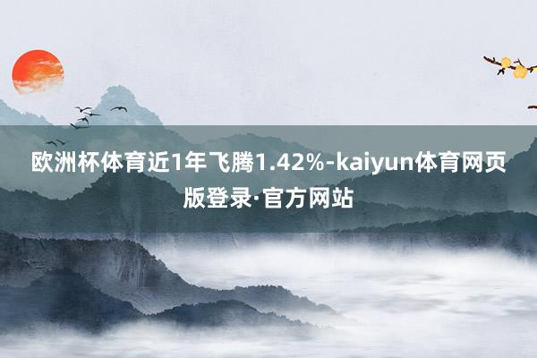 欧洲杯体育近1年飞腾1.42%-kaiyun体育网页版登录·官方网站