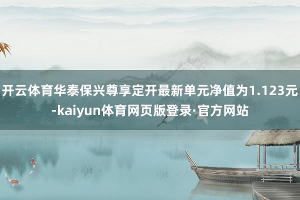 开云体育华泰保兴尊享定开最新单元净值为1.123元-kaiyun体育网页版登录·官方网站