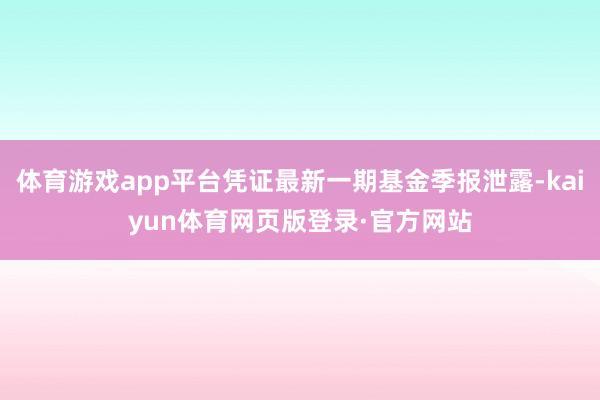 体育游戏app平台凭证最新一期基金季报泄露-kaiyun体育网页版登录·官方网站