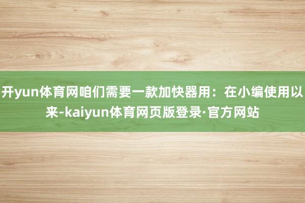 开yun体育网咱们需要一款加快器用:在小编使用以来-kaiyun体育网页版登录·官方网站