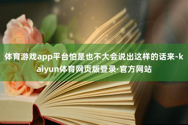 体育游戏app平台怕是也不大会说出这样的话来-kaiyun体育网页版登录·官方网站