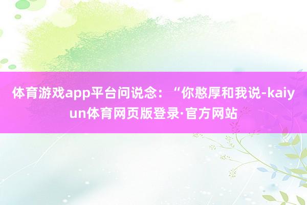 体育游戏app平台问说念:“你憨厚和我说-kaiyun体育网页版登录·官方网站