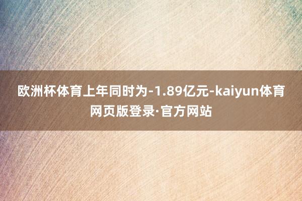 欧洲杯体育上年同时为-1.89亿元-kaiyun体育网页版登录·官方网站