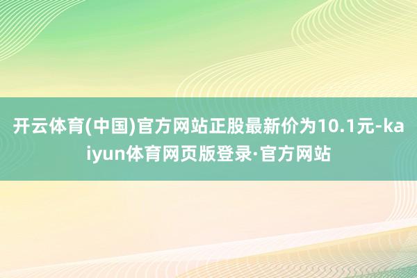 开云体育(中国)官方网站正股最新价为10.1元-kaiyun体育网页版登录·官方网站