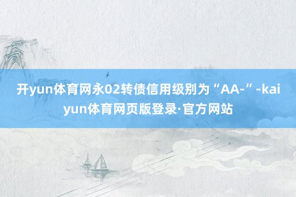 开yun体育网永02转债信用级别为“AA-”-kaiyun体育网页版登录·官方网站