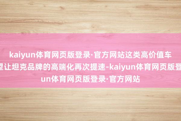 kaiyun体育网页版登录·官方网站这类高价值车型的推出有望让坦克品牌的高端化再次提速-kaiyun体育网页版登录·官方网站