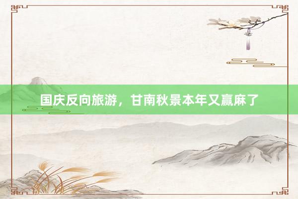 国庆反向旅游，甘南秋景本年又赢麻了