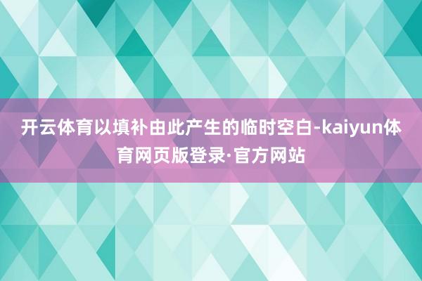 开云体育以填补由此产生的临时空白-kaiyun体育网页版登录·官方网站