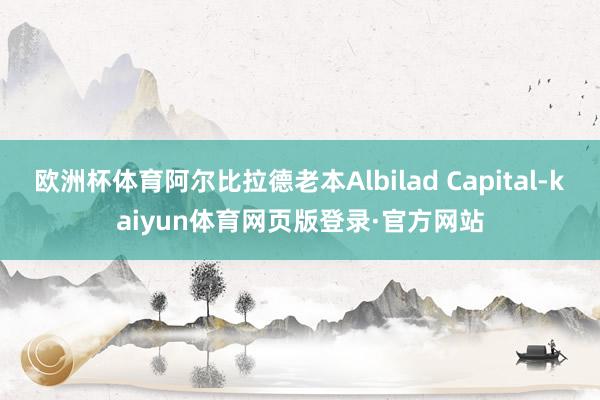 欧洲杯体育阿尔比拉德老本Albilad Capital-kaiyun体育网页版登录·官方网站
