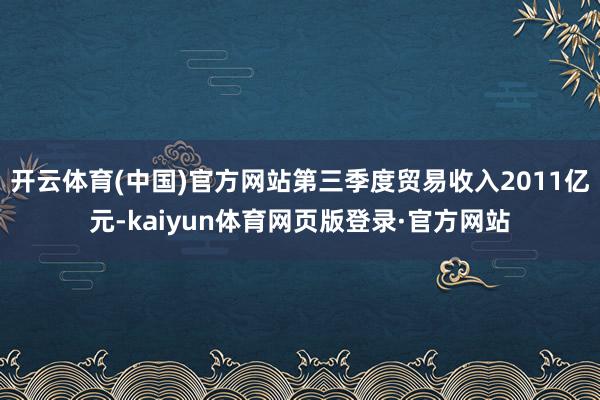 开云体育(中国)官方网站第三季度贸易收入2011亿元-kaiyun体育网页版登录·官方网站