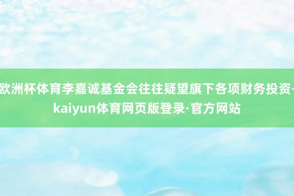 欧洲杯体育李嘉诚基金会往往疑望旗下各项财务投资-kaiyun体育网页版登录·官方网站