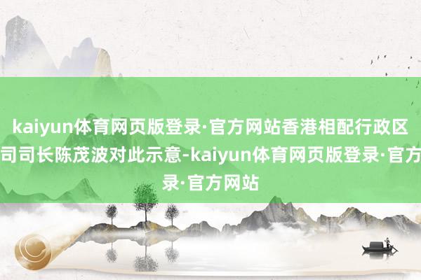 kaiyun体育网页版登录·官方网站香港相配行政区财政司司长陈茂波对此示意-kaiyun体育网页版登录·官方网站