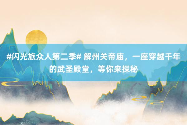 #闪光旅众人第二季# 解州关帝庙，一座穿越千年的武圣殿堂，等你来探秘