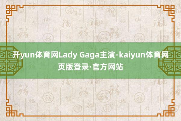 开yun体育网Lady Gaga主演-kaiyun体育网页版登录·官方网站