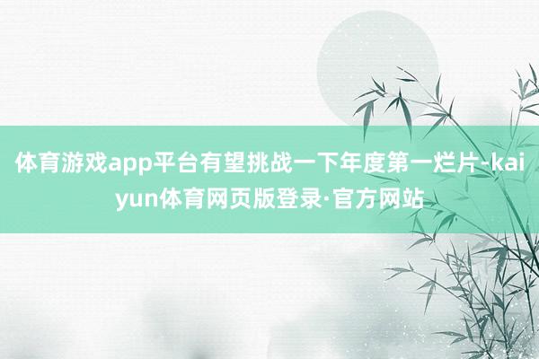 体育游戏app平台有望挑战一下年度第一烂片-kaiyun体育网页版登录·官方网站