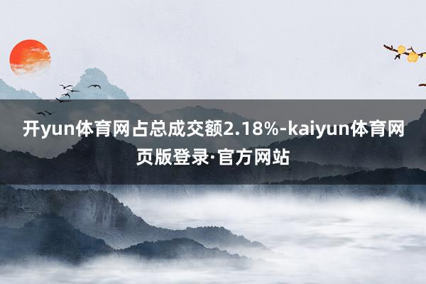 开yun体育网占总成交额2.18%-kaiyun体育网页版登录·官方网站