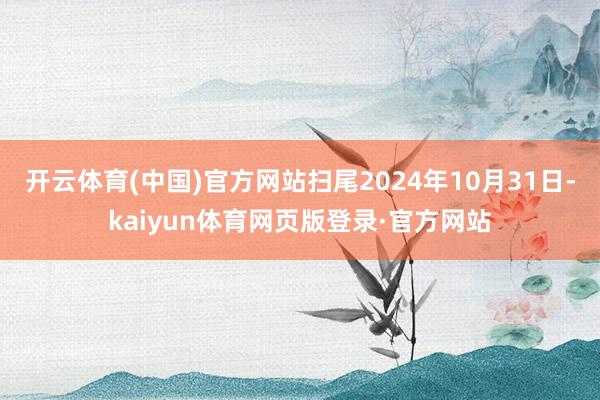 开云体育(中国)官方网站扫尾2024年10月31日-kaiyun体育网页版登录·官方网站