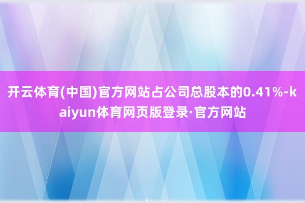 开云体育(中国)官方网站占公司总股本的0.41%-kaiyun体育网页版登录·官方网站