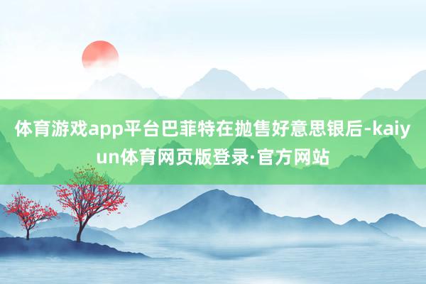 体育游戏app平台巴菲特在抛售好意思银后-kaiyun体育网页版登录·官方网站