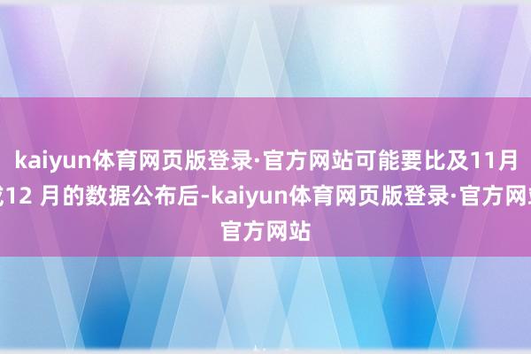 kaiyun体育网页版登录·官方网站可能要比及11月或12 月的数据公布后-kaiyun体育网页版登录·官方网站
