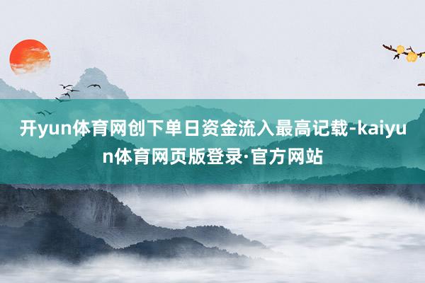 开yun体育网创下单日资金流入最高记载-kaiyun体育网页版登录·官方网站