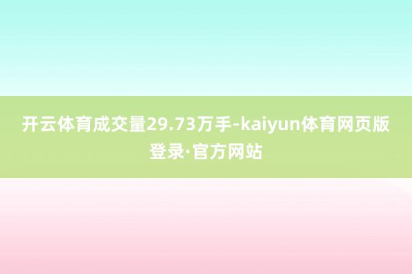 开云体育成交量29.73万手-kaiyun体育网页版登录·官方网站