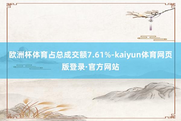 欧洲杯体育占总成交额7.61%-kaiyun体育网页版登录·官方网站