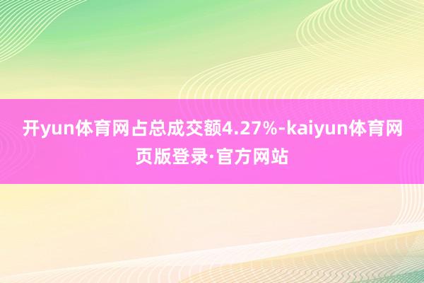 开yun体育网占总成交额4.27%-kaiyun体育网页版登录·官方网站