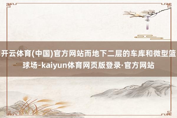 开云体育(中国)官方网站而地下二层的车库和微型篮球场-kaiyun体育网页版登录·官方网站