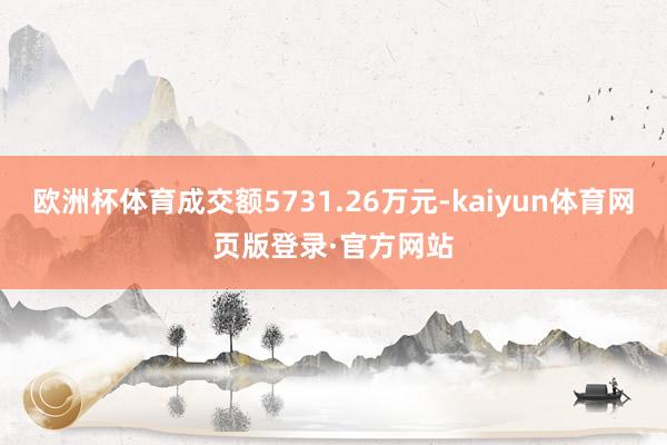 欧洲杯体育成交额5731.26万元-kaiyun体育网页版登录·官方网站