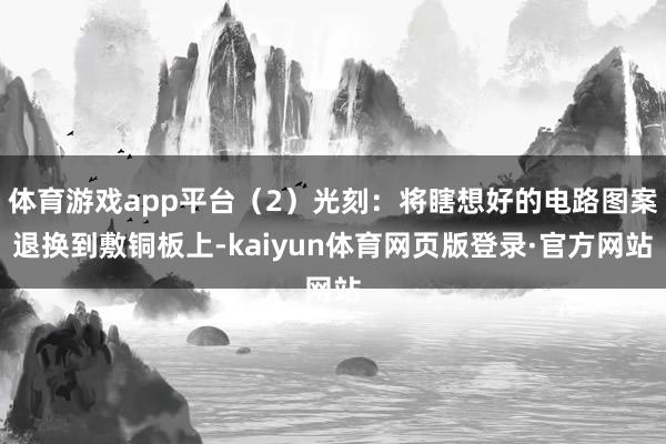 体育游戏app平台（2）光刻：将瞎想好的电路图案退换到敷铜板上-kaiyun体育网页版登录·官方网站