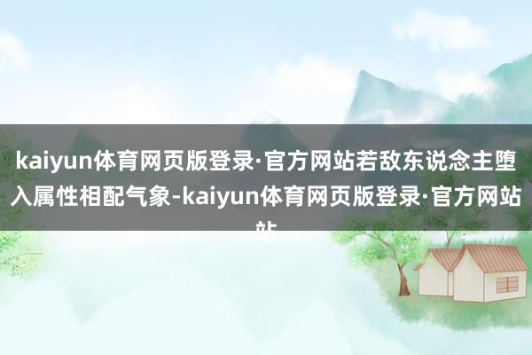 kaiyun体育网页版登录·官方网站若敌东说念主堕入属性相配气象-kaiyun体育网页版登录·官方网站